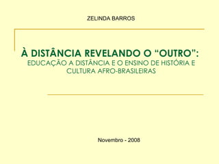 À DISTÂNCIA REVELANDO O “OUTRO”:  EDUCAÇÃO A DISTÂNCIA E O ENSINO DE HISTÓRIA E CULTURA AFRO-BRASILEIRAS ZELINDA BARROS Novembro - 2008 