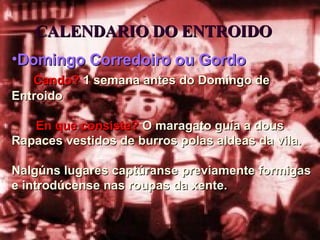 CALENDARIO DO ENTROIDO Domingo Corredoiro ou Gordo Cando?   1 semana antes do Domingo de Entroido En que consiste?  O maragato guía a dous  Rapaces vestidos de burros polas aldeas da vila.  Nalgúns lugares captúranse previamente formigas e introdúcense nas roupas da xente. 