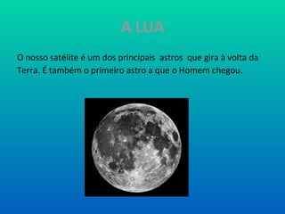A LUA O nosso satélite é um dos principais  astros  que gira à volta da Terra. É também o primeiro astro a que o Homem chegou. 