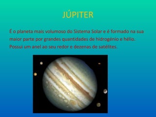JÚPITER É o planeta mais volumoso do Sistema Solar e é formado na sua maior parte por grandes quantidades de hidrogénio e hélio. Possui um anel ao seu redor e dezenas de satélites.  