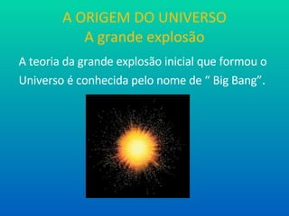 A ORIGEM DO UNIVERSO A grande explosão A teoria da grande explosão inicial que formou o  Universo é conhecida pelo nome de “ Big Bang”. 