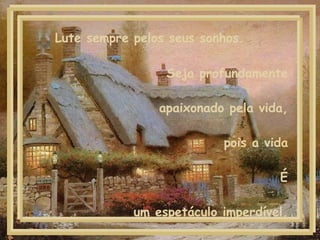 Seja profundamente apaixonado pela vida, pois a vida É um espetáculo imperdível. Lute sempre pelos seus sonhos.  