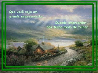 Que você seja um  grande empreendedor.  Quando empreender,  não tenha medo de falhar. 