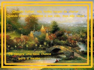 Quando falhar, não tenha receio de chorar.  Quando chorar, repense a sua vida, mas não recue.  Dê sempre uma nova chance  para si mesmo.   