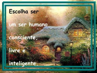 Escolha ser um ser humano consciente, livre e inteligente.   