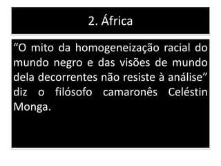 2. África
“O mito da homogeneização racial do
mundo negro e das visões de mundo
dela decorrentes não resiste à análise”
di...