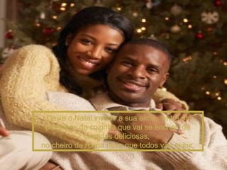 Deixe o Natal invadir a sua alma,  entre os perfumes da cozinha que vai se encher  de comidas deliciosas,  no cheiro da roupa nova que todos vão exibir. 