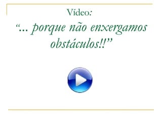 Vídeo :  “ ... porque não enxergamos obstáculos!!” 