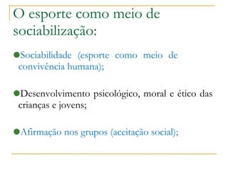 O esporte como meio de sociabilização: Sociabilidade (esporte como meio de  convivência humana)‏;  Desenvolvimento psicológico, moral e ético das crianças e jovens;  Afirmação nos grupos (aceitação social)‏; 