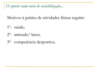 O esporte como meio de sociabilização... Motivos à prática de atividades físicas regular: 1º-  saúde; 2º-  amizade/ lazer; 3º-  competência desportiva. 