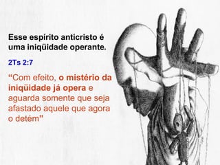 Esse espírito anticristo é uma iniqüidade operante. 2Ts 2:7 “ Com efeito,  o mistério da iniqüidade já opera  e aguarda somente que seja afastado aquele que agora o detém ” 