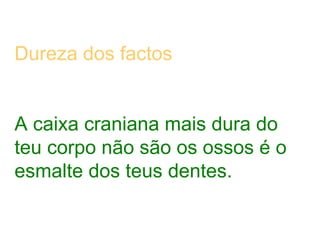 Dureza dos factos A caixa craniana mais dura do teu corpo não são os ossos é o esmalte dos teus dentes. 