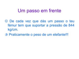 Um passo em frente    De cada vez que dás um passo o teu fémur tem que suportar a pressão de 844 kg/cm.    Praticamente o peso de um elefante!!! 