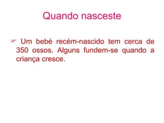 Quando nasceste    Um bebé recém-nascido tem cerca de 350 ossos. Alguns fundem-se quando a criança cresce. 