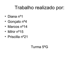 Trabalho realizado por: Diana nº1 Gonçalo nº4 Marcos nº14 Mihir nº15 Priscilla nº21 Turma 5ºG 