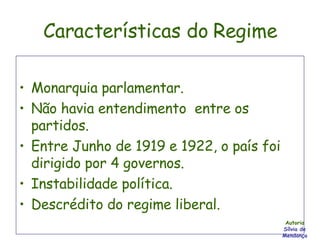 Características do Regime Monarquia parlamentar. Não havia entendimento  entre os partidos. Entre Junho de 1919 e 1922, o país foi dirigido por 4 governos. Instabilidade política. Descrédito do regime liberal. Autoria Sílvia de Mendonça 