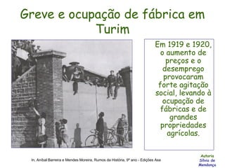 Greve e ocupação de fábrica em Turim Em 1919 e 1920, o aumento de preços e o desemprego provocaram forte agitação social, levando à ocupação de fábricas e de grandes propriedades agrícolas. Autoria Sílvia de Mendonça In, Aníbal Barreira e Mendes Moreira, Rumos da História, 9º ano - Edições Asa 