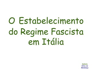 O   Estabelecimento do Regime Fascista em Itália Autoria Sílvia de Mendonça 