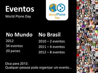 Eventos
World Plone Day




No Mundo No Brasil
2012                 2010 – 2 eventos
34 eventos           2011 – 4 eventos
20 paises            2012 – 8 eventos

Dica para 2013:
Qualquer pessoa pode organizar um evento...
 