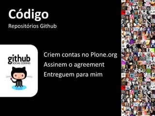 Código
Repositórios Github



             Criem contas no Plone.org
             Assinem o agreement
             Entreguem para mim
 