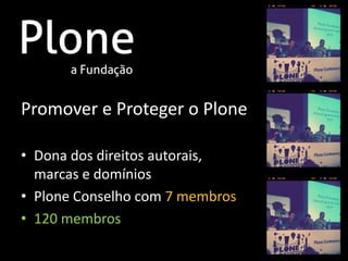 Promover e Proteger o Plone

• Dona dos direitos autorais,
  marcas e domínios
• Plone Conselho com 7 membros
• 120 membros
 