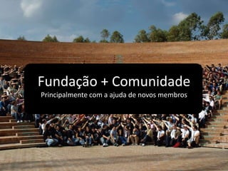 Fundação + Comunidade
Principalmente com a ajuda de novos membros
 