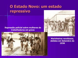 O Estado Novo: um estado repressivo Marinheiros revoltosos, detidos em Setembro de 1936 Repressão policial sobre mulheres de trabalhadores em greve 