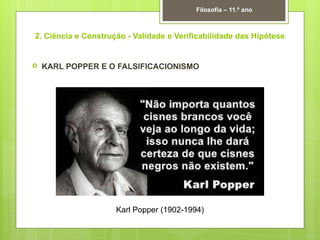 2. Ciência e Construção - Validade e Verificabilidade das Hipótese
 KARL POPPER E O FALSIFICACIONISMO
Filosofia – 11.º ano
Karl Popper (1902-1994)
 