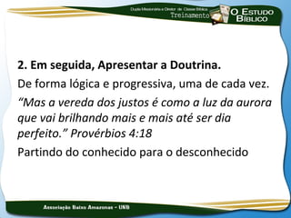 2. Em seguida, Apresentar a Doutrina.
De forma lógica e progressiva, uma de cada vez.
“Mas a vereda dos justos é como a luz da aurora
que vai brilhando mais e mais até ser dia
perfeito.” Provérbios 4:18
Partindo do conhecido para o desconhecido
 