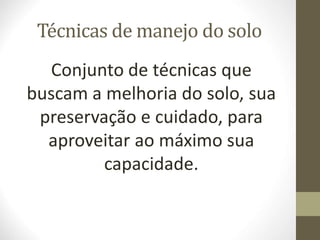 Técnicas de manejo do solo
Conjunto de técnicas que
buscam a melhoria do solo, sua
preservação e cuidado, para
aproveitar ao máximo sua
capacidade.
 