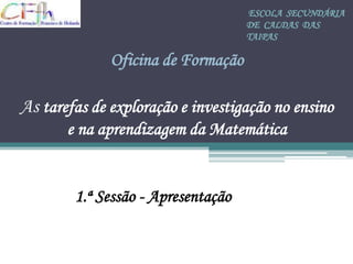 ESCOLA SECUNDÁRIA
                                    DE CALDAS DAS
                                    TAIPAS

              Oficina de Formação

As tarefas de exploração e investigação no ensino
       e na aprendizagem da Matemática


        1.ª Sessão - Apresentação
 