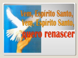 Vem, Espírito Santo, Vem, Espírito Santo, quero renascer 