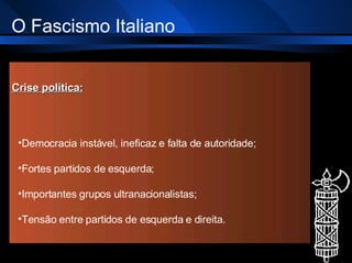 O Fascismo Italiano Crise política: Democracia instável, ineficaz e falta de autoridade; Fortes partidos de esquerda; Importantes grupos ultranacionalistas; Tensão entre partidos de esquerda e direita. 