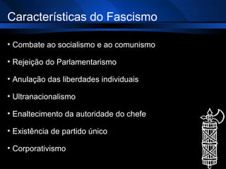 Características do Fascismo Combate ao socialismo e ao comunismo Rejeição do Parlamentarismo Anulação das liberdades individuais Ultranacionalismo Enaltecimento da autoridade do chefe Existência de partido único Corporativismo 