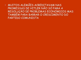 MUITOS ALEMÃES ACREDITAVAM NAS PROMESSAS DE HITLER NÃO SÓ PARA A RESOLUÇÃO DE PROBLEMAS ECONÓMICOS MAS TAMBÉM PARA BARRAR O CRESCIMENTO DO PARTIDO COMUNISTA 