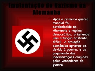 Implantação do Nazismo na Alemanha   Após a primeira guerra mundial foi estabelecido na Alemanha   o regime democrático, originando uma situação bastante difícil. A situação económica agravou-se, devido à guerra, e ao pagamento das indemnizações exigidas pelos vencedores da guerra 