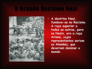 O Grande Racismo Nazi A doutrina Nazi, fundava-se no Racismo. A raça superior a todas as outras, para os Nazis, era a raça Ariana, cujos representantes seriam os Alemães, que deveriam dominar o mundo.  