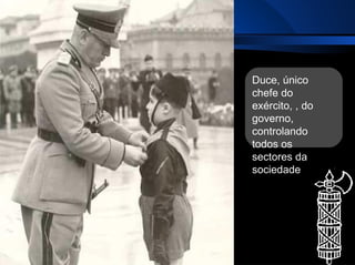 Duce, único chefe do exército, , do governo, controlando todos os sectores da sociedade 