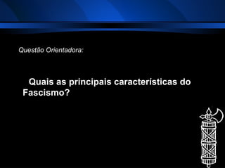 Questão Orientadora: Quais as principais características do Fascismo?  