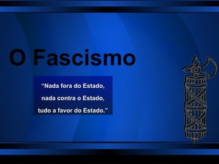 O Fascismo “ Nada fora do Estado, nada contra o Estado, tudo a favor do Estado.” 