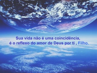Sua vida não é uma coincidência,  é o reflexo do amor de Deus por ti ,  Filho. 