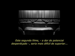Este segundo filme, - a dor do potencial
desperdiçado -, seria mais difícil de suportar...
 