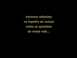 Veremos refletidos
no Espelho da Justiça
 todos os episódios
  da nossa vida...
 