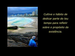 Cultive o hábito de
dedicar parte do teu
tempo para refletir
sobre o propósito da
    existência.
 