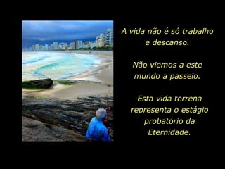 A vida não é só trabalho
      e descanso.

  Não viemos a este
  mundo a passeio.

    Esta vida terrena
  representa o estágio
     probatório da
      Eternidade.
 