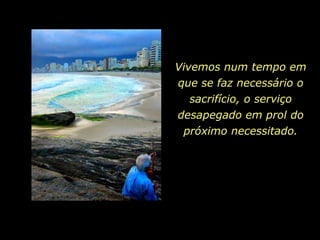 Vivemos num tempo em
que se faz necessário o
  sacrifício, o serviço
desapegado em prol do
 próximo necessitado.
 