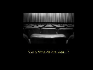 “Eis o filme da tua vida...”
 