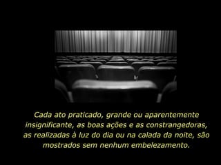 Cada ato praticado, grande ou aparentemente
insignificante, as boas ações e as constrangedoras,
as realizadas à luz do dia ou na calada da noite, são
     mostrados sem nenhum embelezamento.
 