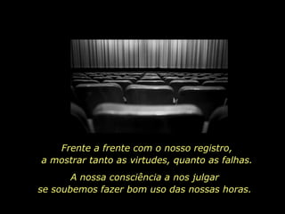 Frente a frente com o nosso registro,
a mostrar tanto as virtudes, quanto as falhas.
       A nossa consciência a nos julgar
se soubemos fazer bom uso das nossas horas.
 