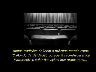 Muitas tradições definem o próximo mundo como
"O Mundo da Verdade“, porque lá reconheceremos
  claramente o valor das ações que praticamos...
 
